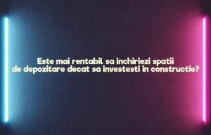 Este mai rentabil sa inchiriezi spatii de depozitare decat sa investesti in constructie?